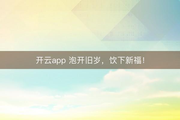 开云app 泡开旧岁，饮下新福！