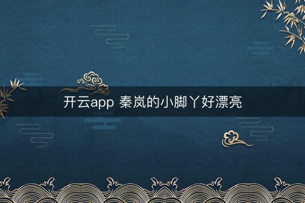 开云app 秦岚的小脚丫好漂亮