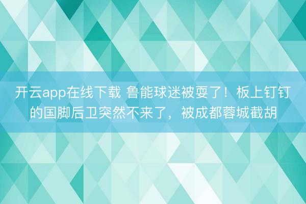 开云app在线下载 鲁能球迷被耍了！板上钉钉的国脚后卫突然不来了，被成都蓉城截胡