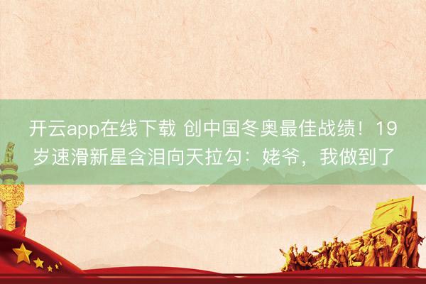 开云app在线下载 创中国冬奥最佳战绩！19岁速滑新星含泪向天拉勾：姥爷，我做到了
