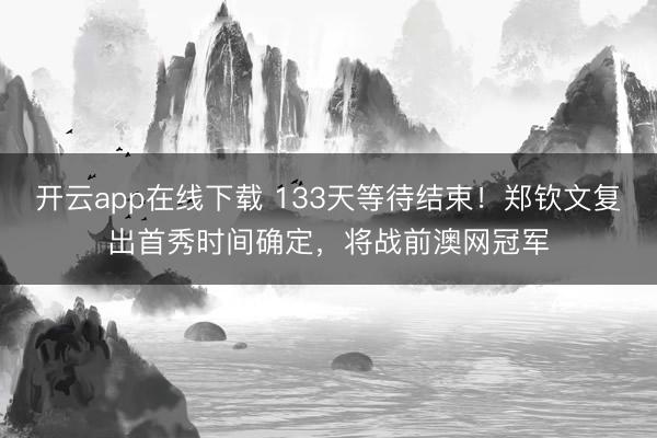 开云app在线下载 133天等待结束！郑钦文复出首秀时间确定，将战前澳网冠军