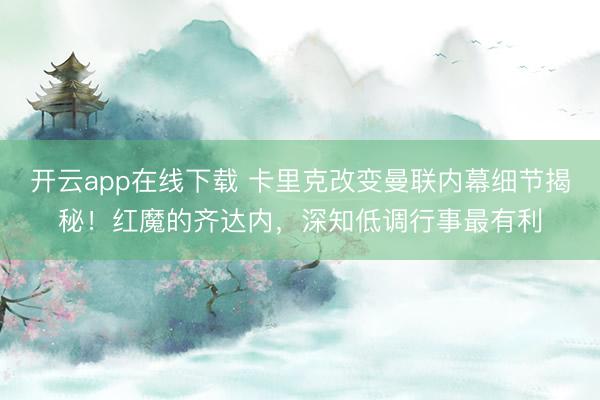 开云app在线下载 卡里克改变曼联内幕细节揭秘！红魔的齐达内，深知低调行事最有利