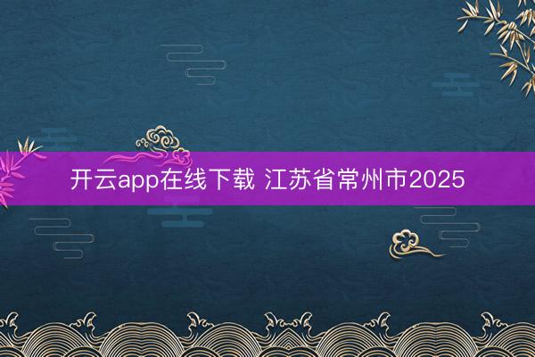 开云app在线下载 江苏省常州市2025