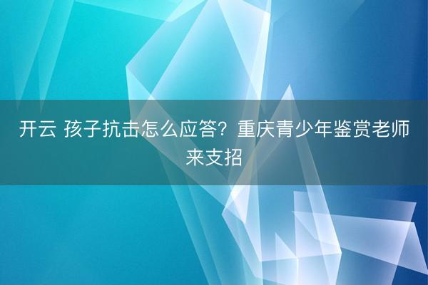开云 孩子抗击怎么应答？重庆青少年鉴赏老师来支招