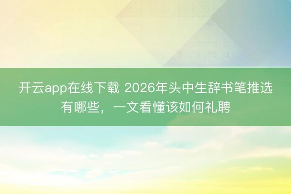 开云app在线下载 2026年头中生辞书笔推选有哪些，一文看懂该如何礼聘