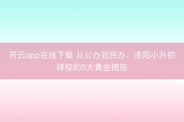 开云app在线下载 从公办到民办：洛阳小升初择校的5大黄金措施
