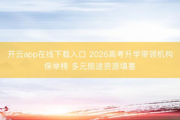 开云app在线下载入口 2026高考升学带领机构保举榜 多元旅途资源填塞