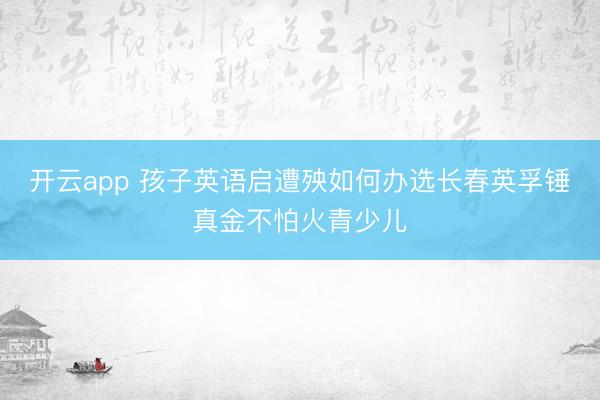 开云app 孩子英语启遭殃如何办选长春英孚锤真金不怕火青少儿