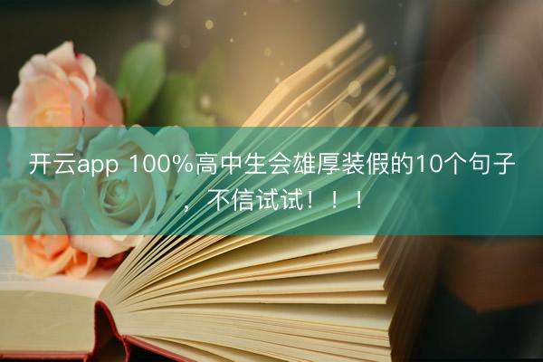 开云app 100%高中生会雄厚装假的10个句子,不信试试!!!