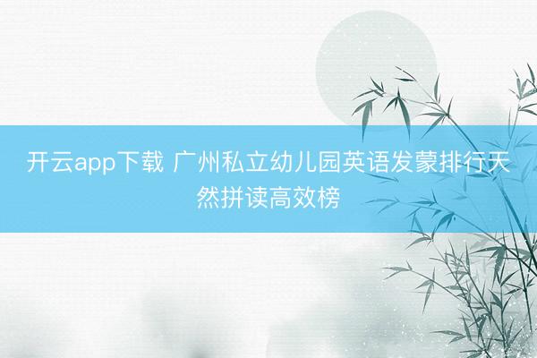 开云app下载 广州私立幼儿园英语发蒙排行天然拼读高效榜