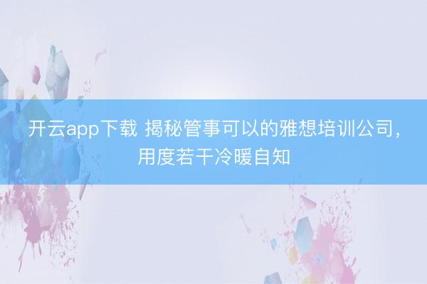 开云app下载 揭秘管事可以的雅想培训公司，用度若干冷暖自知
