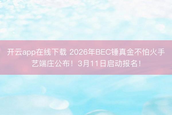 开云app在线下载 2026年BEC锤真金不怕火手艺端庄公布！3月11日启动报名！