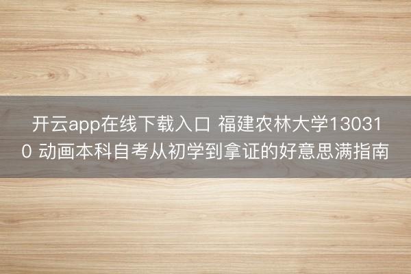 开云app在线下载入口 福建农林大学130310 动画本科自考从初学到拿证的好意思满指南
