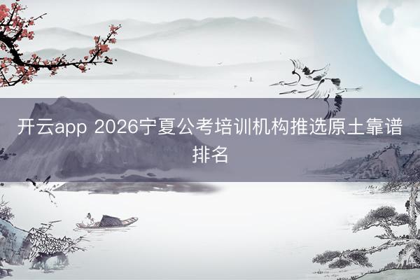 开云app 2026宁夏公考培训机构推选原土靠谱排名