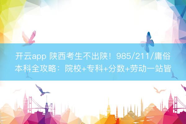 开云app 陕西考生不出陕！985/211/庸俗本科全攻略：院校+专科+分数+劳动一站皆