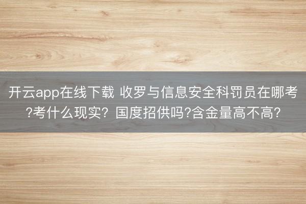 开云app在线下载 收罗与信息安全科罚员在哪考?考什么现实？国度招供吗?含金量高不高？