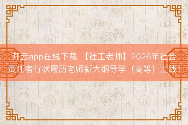 开云app在线下载 【社工老师】2026年社会责任者行状履历老师新大纲导学（高等）上线！