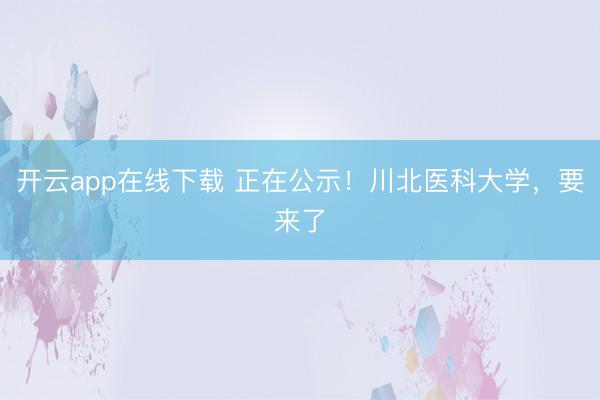 开云app在线下载 正在公示！川北医科大学，要来了