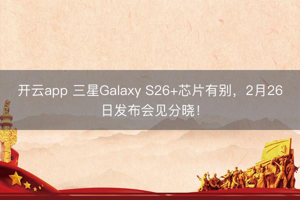 开云app 三星Galaxy S26+芯片有别，2月26日发布会见分晓！