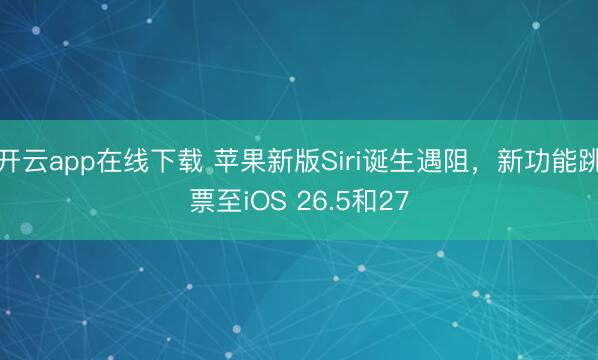 开云app在线下载 苹果新版Siri诞生遇阻，新功能跳票至iOS 26.5和27