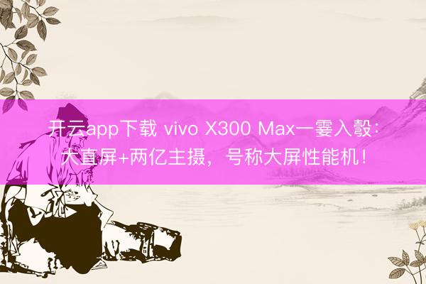 开云app下载 vivo X300 Max一霎入彀：大直屏+两亿主摄，号称大屏性能机！