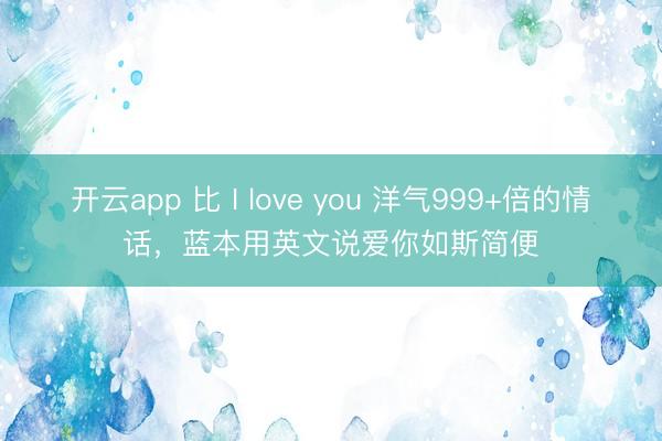 开云app 比 I love you 洋气999+倍的情话，蓝本用英文说爱你如斯简便
