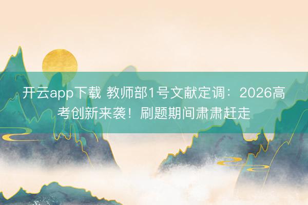 开云app下载 教师部1号文献定调：2026高考创新来袭！刷题期间肃肃赶走