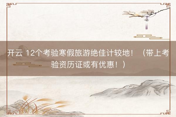 开云 12个考验寒假旅游绝佳计较地！（带上考验资历证或有优惠！）