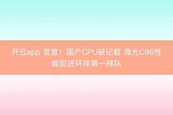 开云app 官宣!国产CPU破记载 海光C86性能挺进环球第一梯队