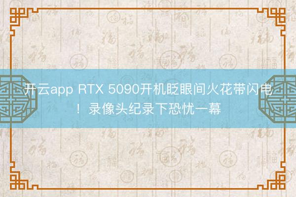 开云app RTX 5090开机眨眼间火花带闪电!录像头纪录下恐忧一幕