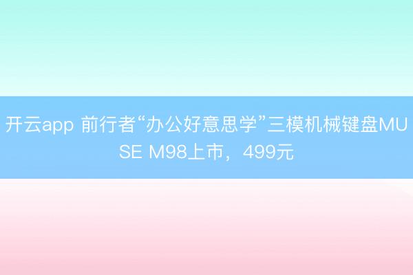 开云app 前行者“办公好意思学”三模机械键盘MUSE M98上市,499元