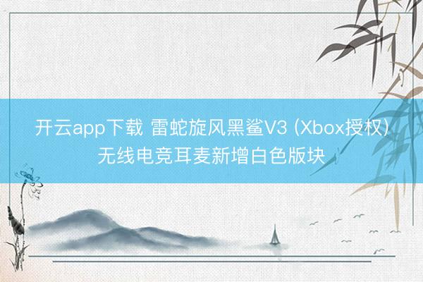 开云app下载 雷蛇旋风黑鲨V3 (Xbox授权)无线电竞耳麦新增白色版块