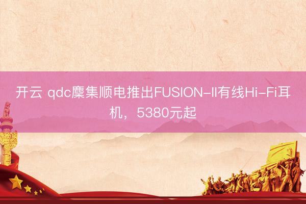 开云 qdc麇集顺电推出FUSION-II有线Hi-Fi耳机，5380元起
