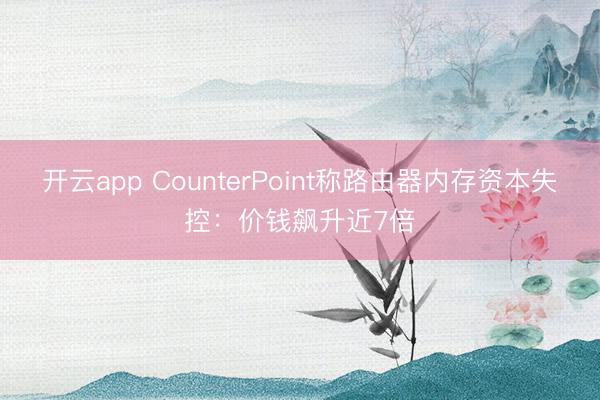 开云app CounterPoint称路由器内存资本失控:价钱飙升近7倍