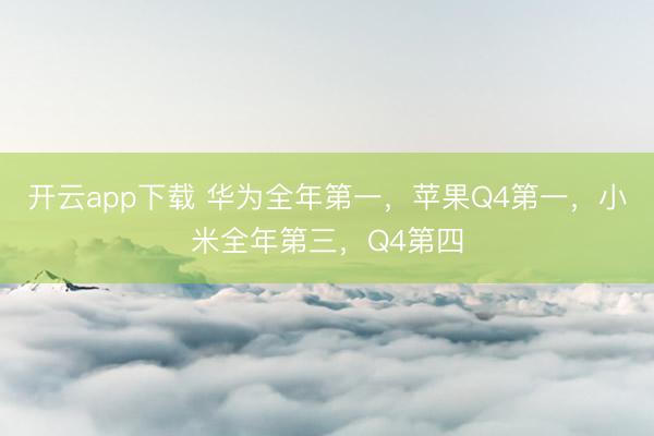 开云app下载 华为全年第一，苹果Q4第一，小米全年第三，Q4第四