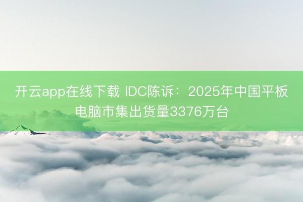 开云app在线下载 IDC陈诉：2025年中国平板电脑市集出货量3376万台