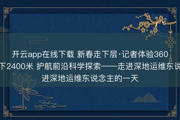 开云app在线下载 新春走下层·记者体验360行|扎根地下2400米 护航前沿科学探索——走进深地运维东说念主的一天