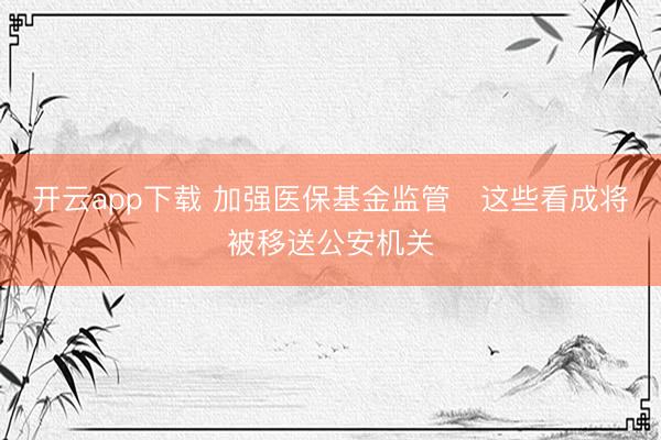 开云app下载 加强医保基金监管　这些看成将被移送公安机关