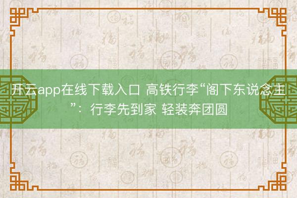开云app在线下载入口 高铁行李“阁下东说念主”：行李先到家 轻装奔团圆