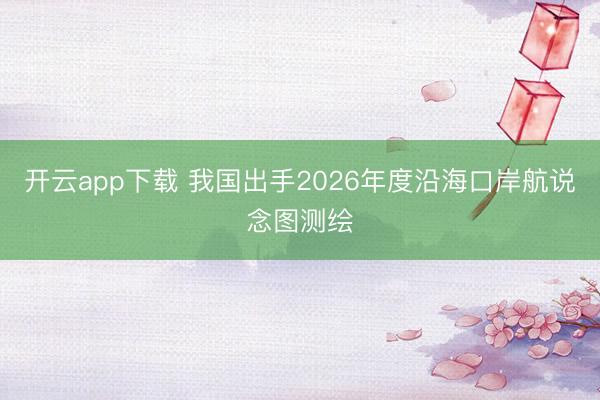开云app下载 我国出手2026年度沿海口岸航说念图测绘