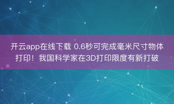 开云app在线下载 0.6秒可完成毫米尺寸物体打印！我国科学家在3D打印限度有新打破
