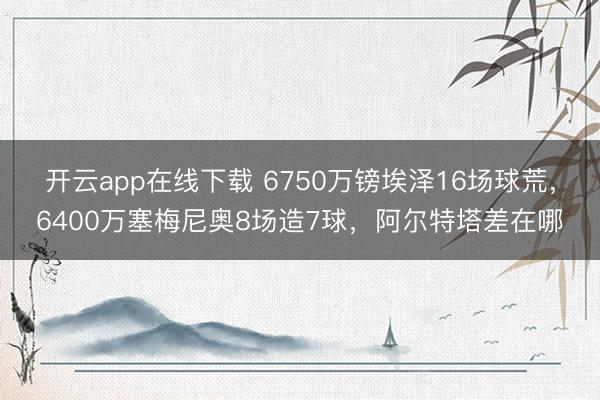 开云app在线下载 6750万镑埃泽16场球荒，6400万塞梅尼奥8场造7球，阿尔特塔差在哪
