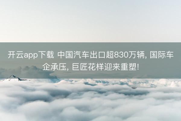 开云app下载 中国汽车出口超830万辆, 国际车企承压, 巨匠花样迎来重塑!