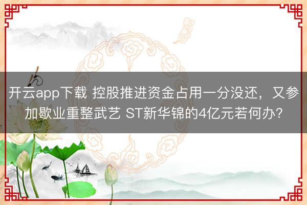 开云app下载 控股推进资金占用一分没还，又参加歇业重整武艺 ST新华锦的4亿元若何办？