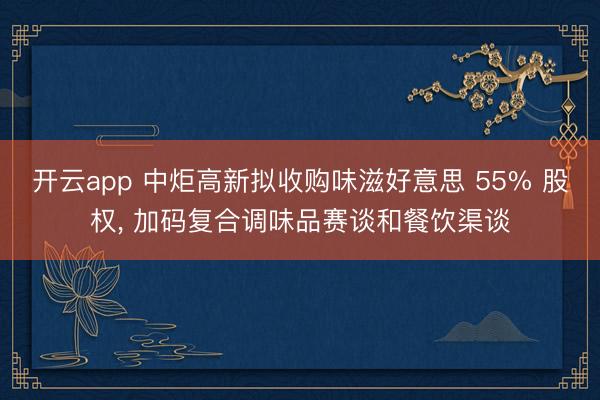 开云app 中炬高新拟收购味滋好意思 55% 股权， 加码复合调味品赛谈和餐饮渠谈