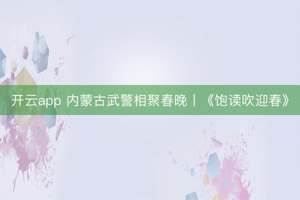 开云app 内蒙古武警相聚春晚丨《饱读吹迎春》