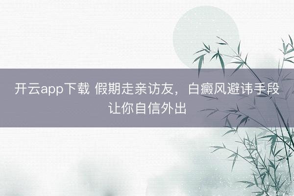 开云app下载 假期走亲访友,白癜风避讳手段让你自信外出