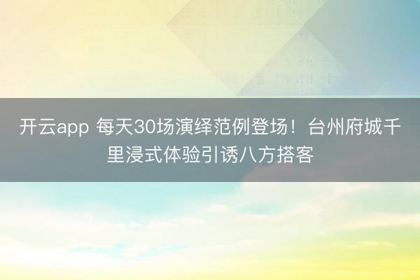 开云app 每天30场演绎范例登场！台州府城千里浸式体验引诱八方搭客