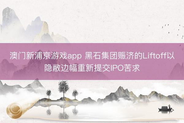 澳门新浦京游戏app 黑石集团赈济的Liftoff以隐敝边幅重新提交IPO苦求