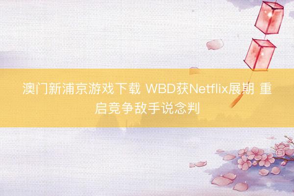 澳门新浦京游戏下载 WBD获Netflix展期 重启竞争敌手说念判